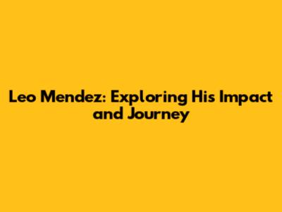 Leo Mendez: Exploring His Impact and Journey