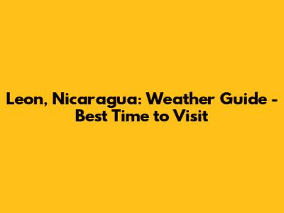 Leon, Nicaragua: Weather Guide - Best Time to Visit