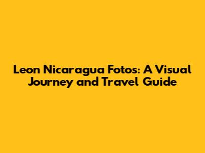 Leon Nicaragua Fotos: A Visual Journey and Travel Guide