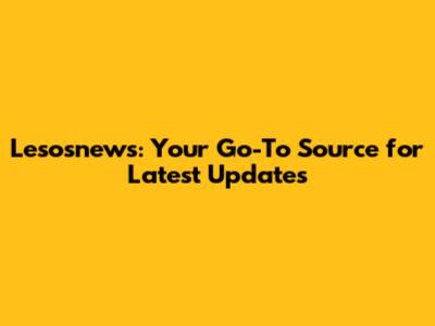 Lesosnews: Your Go-To Source for Latest Updates