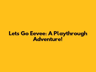 Let's Go Eevee: A Playthrough Adventure!