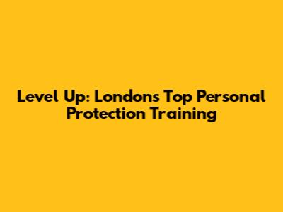Level Up: London's Top Personal Protection Training