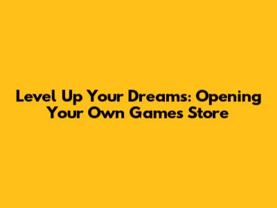 Level Up Your Dreams: Opening Your Own Games Store