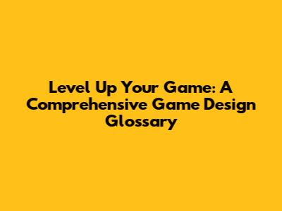 Level Up Your Game: A Comprehensive Game Design Glossary