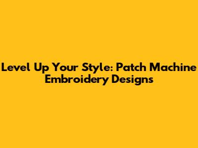 Level Up Your Style: Patch Machine Embroidery Designs