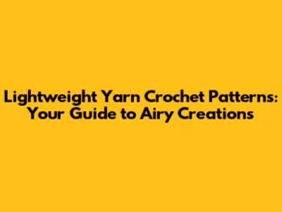 Lightweight Yarn Crochet Patterns: Your Guide to Airy Creations