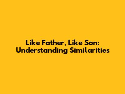 Like Father, Like Son: Understanding Similarities