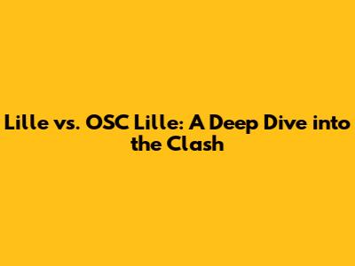 Lille vs. OSC Lille: A Deep Dive into the Clash