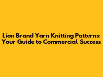 Lion Brand Yarn Knitting Patterns: Your Guide to Commercial Success