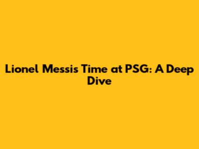Lionel Messi's Time at PSG: A Deep Dive
