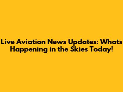Live Aviation News Updates: What's Happening in the Skies Today!