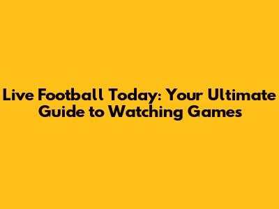Live Football Today: Your Ultimate Guide to Watching Games