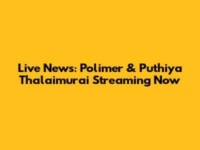 Live News: Polimer & Puthiya Thalaimurai Streaming Now