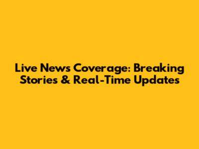 Live News Coverage: Breaking Stories & Real-Time Updates