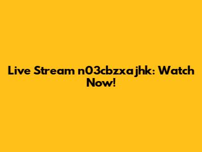 Live Stream n03cbzxajhk: Watch Now!