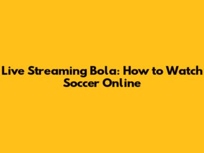 Live Streaming Bola: How to Watch Soccer Online