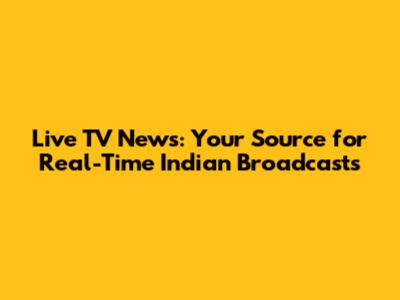 Live TV News: Your Source for Real-Time Indian Broadcasts