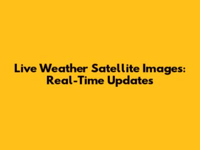 Live Weather Satellite Images: Real-Time Updates