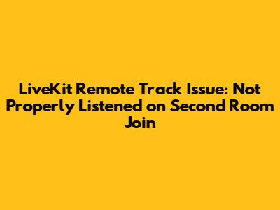 LiveKit Remote Track Issue: Not Properly Listened on Second Room Join