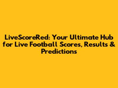 LiveScoreRed: Your Ultimate Hub for Live Football Scores, Results & Predictions