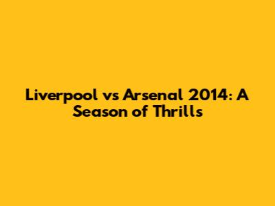 Liverpool vs Arsenal 2014: A Season of Thrills
