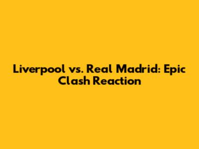 Liverpool vs. Real Madrid: Epic Clash Reaction
