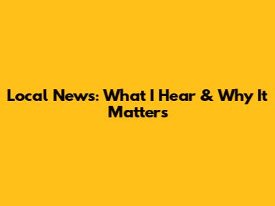 Local News: What I Hear & Why It Matters