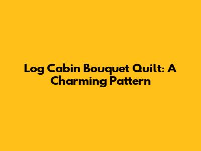 Log Cabin Bouquet Quilt: A Charming Pattern