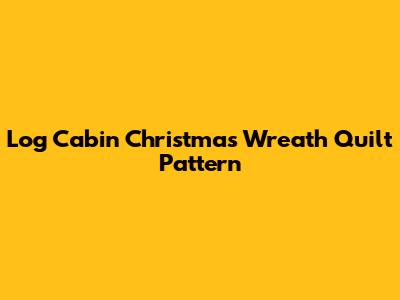 Log Cabin Christmas Wreath Quilt Pattern