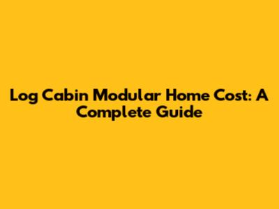 Log Cabin Modular Home Cost: A Complete Guide