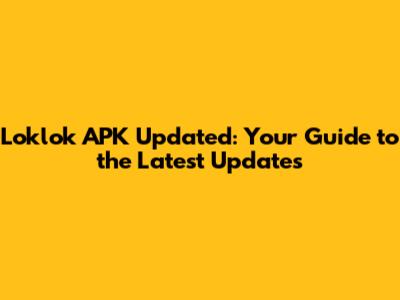 Loklok APK Updated: Your Guide to the Latest Updates