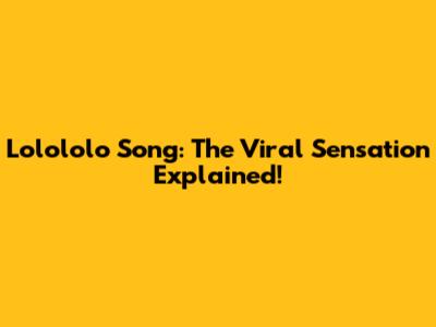 Lolololo Song: The Viral Sensation Explained!