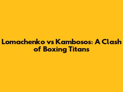 Lomachenko vs Kambosos: A Clash of Boxing Titans