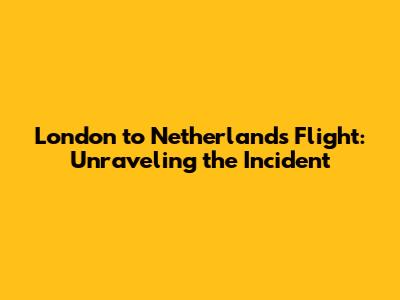 London to Netherlands Flight: Unraveling the Incident