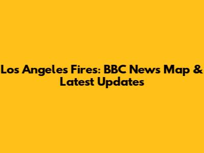 Los Angeles Fires: BBC News Map & Latest Updates