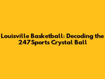 Louisville Basketball: Decoding the 247Sports Crystal Ball