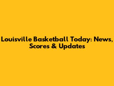 Louisville Basketball Today: News, Scores & Updates