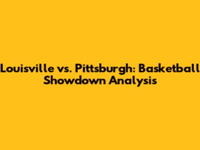 Louisville vs. Pittsburgh: Basketball Showdown Analysis