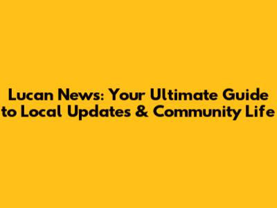 Lucan News: Your Ultimate Guide to Local Updates & Community Life
