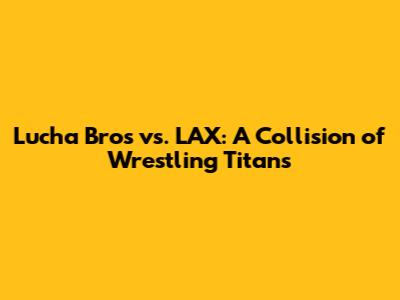 Lucha Bros vs. LAX: A Collision of Wrestling Titans