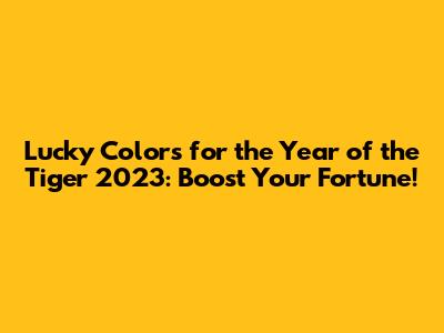 Lucky Colors for the Year of the Tiger 2023: Boost Your Fortune!