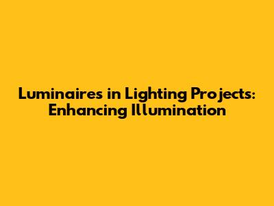Luminaires in Lighting Projects: Enhancing Illumination