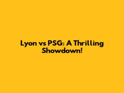 Lyon vs PSG: A Thrilling Showdown!