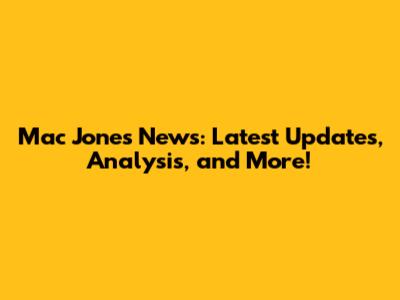 Mac Jones News: Latest Updates, Analysis, and More!