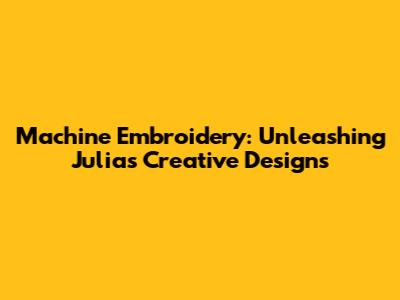 Machine Embroidery: Unleashing Julia's Creative Designs