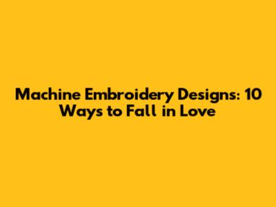 Machine Embroidery Designs: 10 Ways to Fall in Love