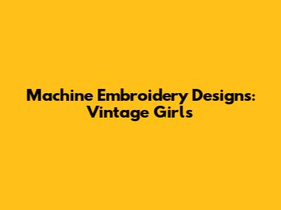 Machine Embroidery Designs: Vintage Girls