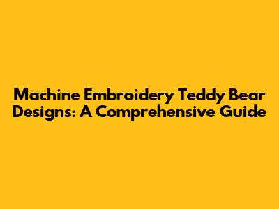 Machine Embroidery Teddy Bear Designs: A Comprehensive Guide