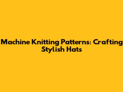 Machine Knitting Patterns: Crafting Stylish Hats