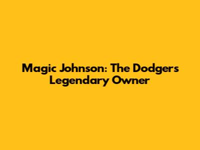 Magic Johnson: The Dodgers' Legendary Owner